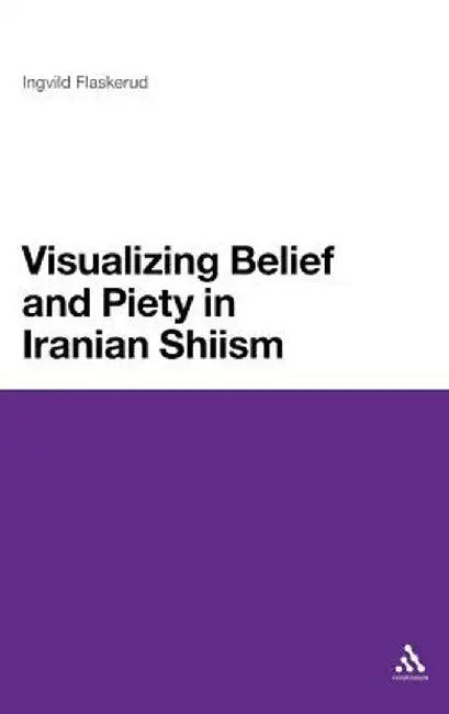 Visualizing Belief and Piety in Iranian Shiism by Ingvild Flaskerud