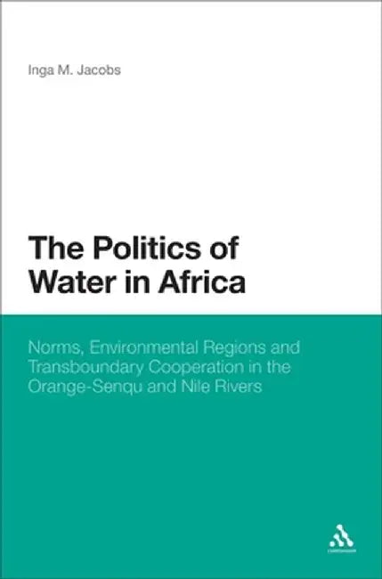 The Politics of Water in Africa: Norms, Environmental Regions and Transboundary Cooperation in the Orange-Senqu and Nile Rivers by Inga M. Jacobs