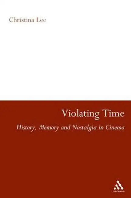 Violating Time: History, Memory, and Nostalgia in Cinema by Christina Lee