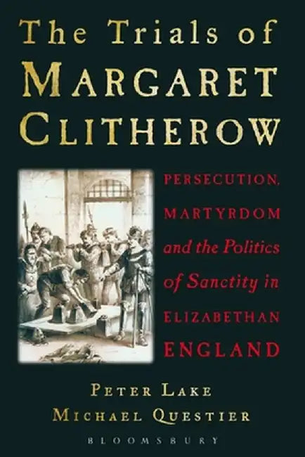The Trials of Margaret Clitherow: Persecution, Martyrdom and the Politics of Sanctity in Elizabethan England by Peter Lake