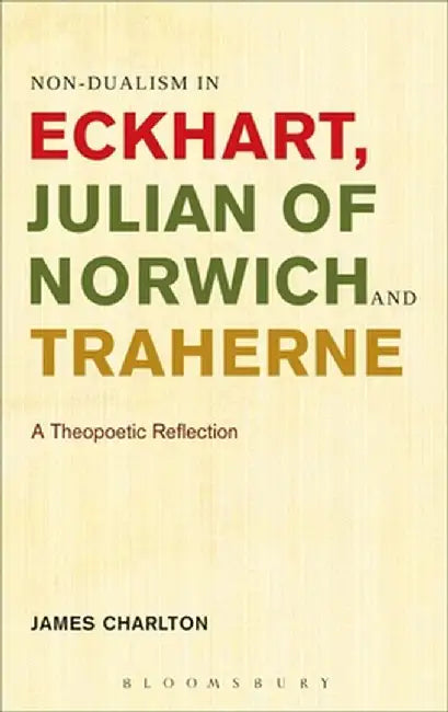 Non-Dualism in Eckhart, Julian of Norwich and Traherne: A Theopoetic Reflection by James Charlton