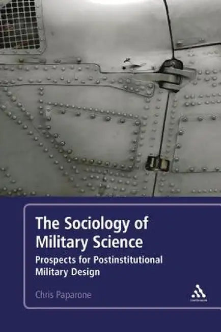 The Sociology of Military Science: Prospects for Postinstitutional Military Design by Colonel (Us Army Ret ). Chris Paparone