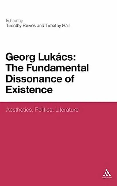 Georg Lukacs: The Fundamental Dissonance of Existence: Aesthetics, Politics, Literature by Timothy Bewes