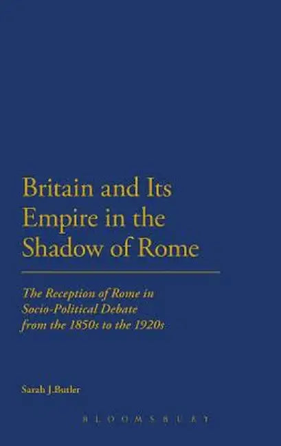 Britain and Its Empire in the Shadow of Rome: The Reception of Rome in Socio-Political Debate from the 1850s to the 1920s by Sarah J. Butler