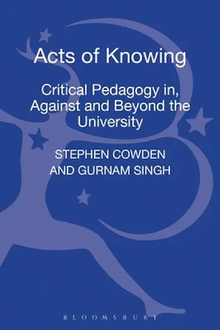 Acts of Knowing: Critical Pedagogy In, Against and Beyond the University by Stephen Cowden