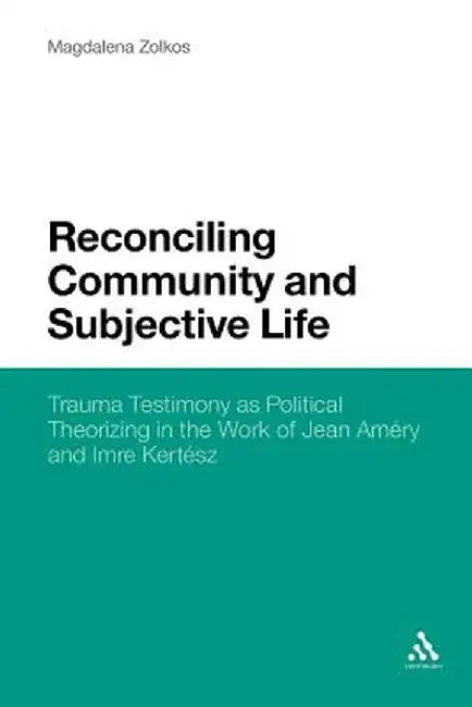 Reconciling Community and Subjective Life: Trauma Testimony as Political Theorizing in the Work of Jean Amery and Imre Kertesz by Magdalena Zolkos