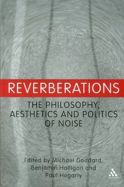 Reverberations: The Philosophy, Aesthetics and Politics of Noise by Michael N. Goddard