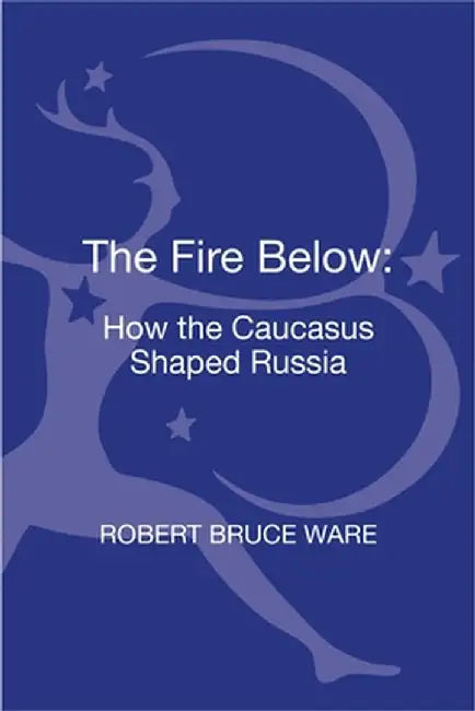 The Fire Below: How the Caucasus Shaped Russia by Robert Bruce Ware