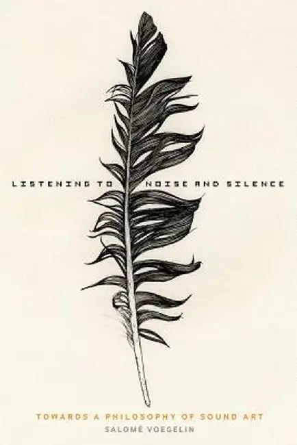 Listening to Noise and Silence: Toward a Philosophy of Sound Art by Salome Voegelin