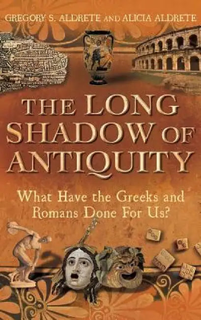 The Long Shadow of Antiquity: What Have the Greeks and Romans Done for Us? by Gregory S. Aldrete