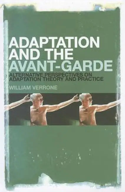 Adaptation and the Avant-Garde: Alternative Perspectives on Adaptation Theory and Practice by William Verrone