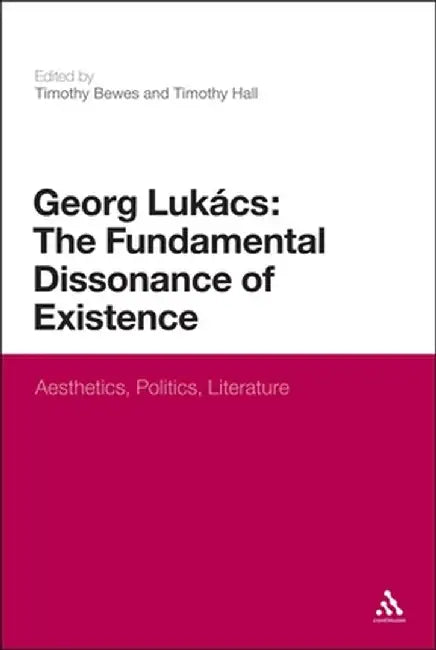 Georg Lukacs: The Fundamental Dissonance of Existence: Aesthetics, Politics, Literature by Bewes Timothy
