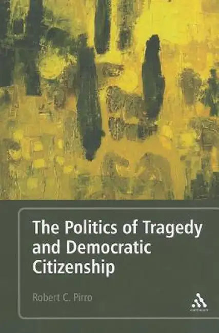 The Politics of Tragedy and Democratic Citizenship by Robert C. Pirro