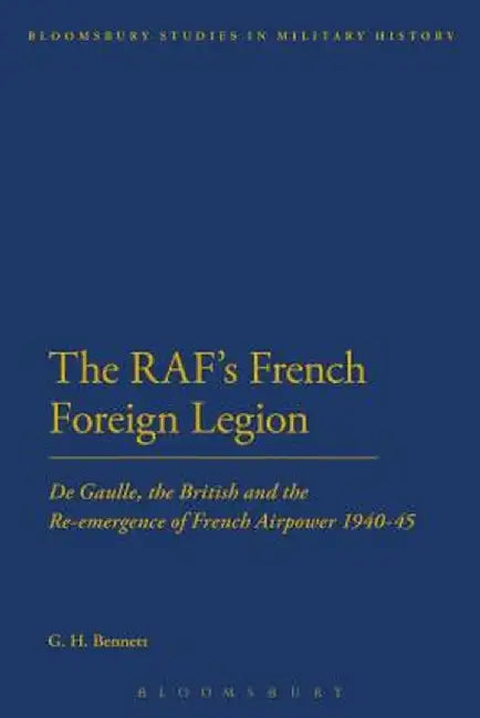 The RAF's French Foreign Legion: de Gaulle, the British and the Re-Emergence of French Airpower 1940-45 by G. H. Bennett