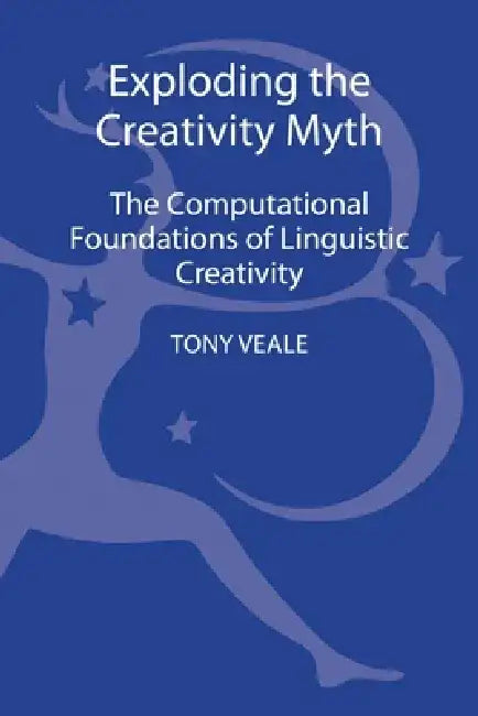 Exploding the Creativity Myth: The Computational Foundations of Linguistic Creativity by Tony Veale
