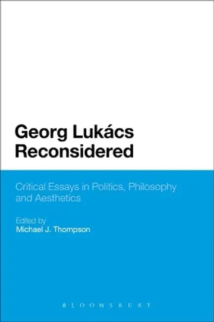 Georg Lukacs Reconsidered: Critical Essays in Politics, Philosophy and Aesthetics by Michael J. Thompson