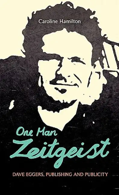 One Man Zeitgeist: Dave Eggers, Publishing and Publicity by Caroline D. Hamilton