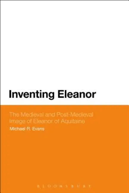 Inventing Eleanor: The Medieval and Post-Medieval Image of Eleanor of Aquitaine by Michael R. Evans