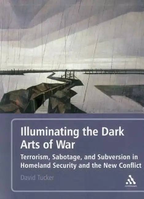 Illuminating the Dark Arts of War: Terrorism, Sabotage, and Subversion in Homeland Security and the New Conflict by David Tucker