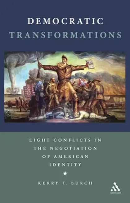 Democratic Transformations: Eight Conflicts in the Negotiation of American Identity by Kerry T. Burch