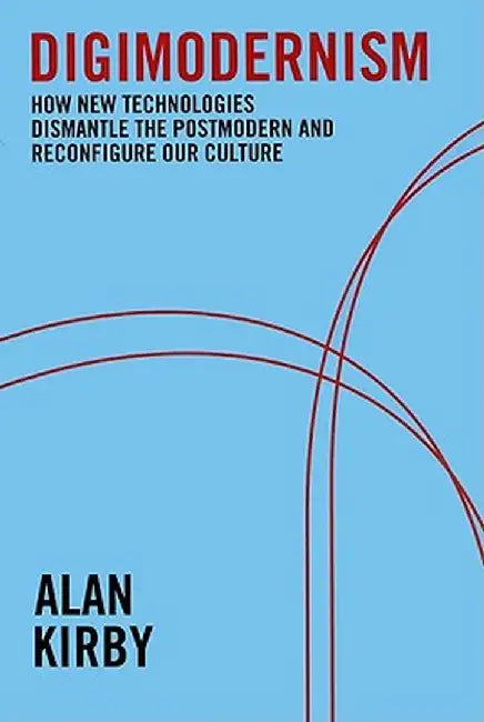Digimodernism: How New Technologies Dismantle the Postmodern and Reconfigure Our Culture by Alan Kirby