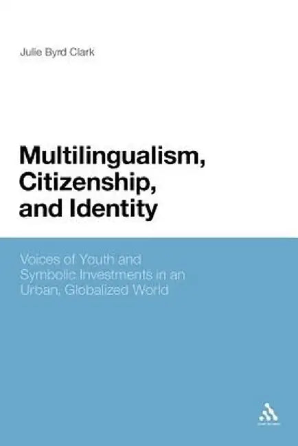 Multilingualism, Citizenship, and Identity: Voices of Youth and Symbolic Investments in an Urban, Globalized World by Julie Byrd Clark