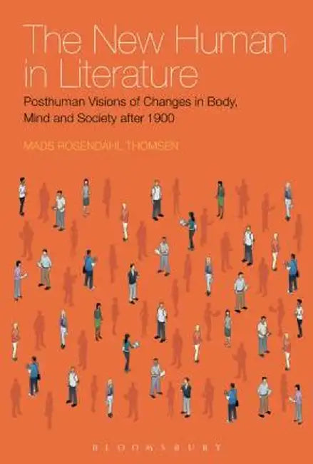 The New Human in Literature: Posthuman Visions of Changes in Body, Mind and Society After 1900 by Mads Rosendahl Thomsen
