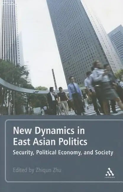 New Dynamics in East Asian Politics: Security, Political Economy, and Society by Zhiqun Zhu