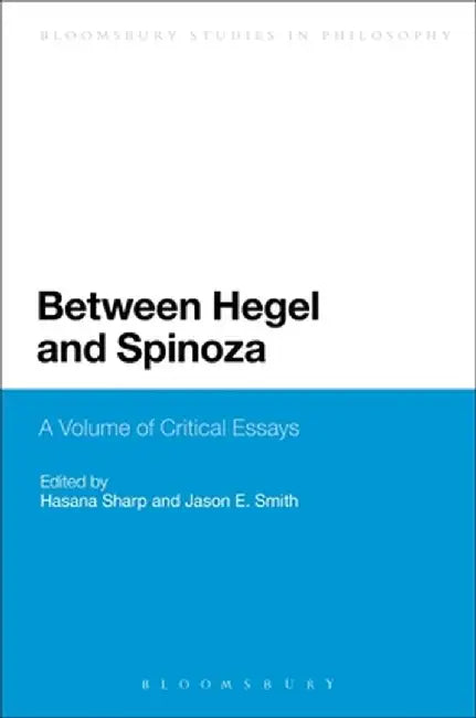 Between Hegel and Spinoza: A Volume of Critical Essays by Hasana Sharp