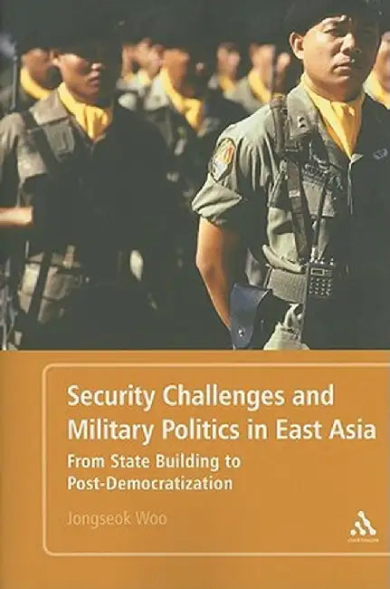 Security Challenges and Military Politics in East Asia: From State-Building to Post-Democratization by Jongseok Woo