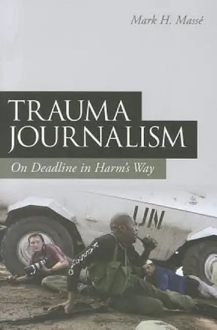 Trauma Journalism: On Deadline in Harm's Way by Mark H. Masse