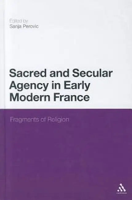 Sacred and Secular Agency in Early Modern France: Fragments of Religion by Sanja Perovic