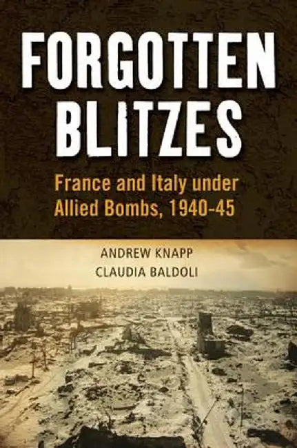 Forgotten Blitzes: France and Italy Under Allied Air Attack, 1940-1945 by Claudia Baldoli