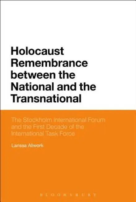 Holocaust Remembrance Between the National and the Transnational: The Stockholm International Forum and the First Decade of the International Task for by Larissa Allwork