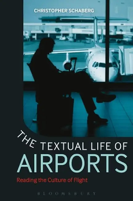 The Textual Life of Airports: Reading the Culture of Flight by Christopher Schaberg