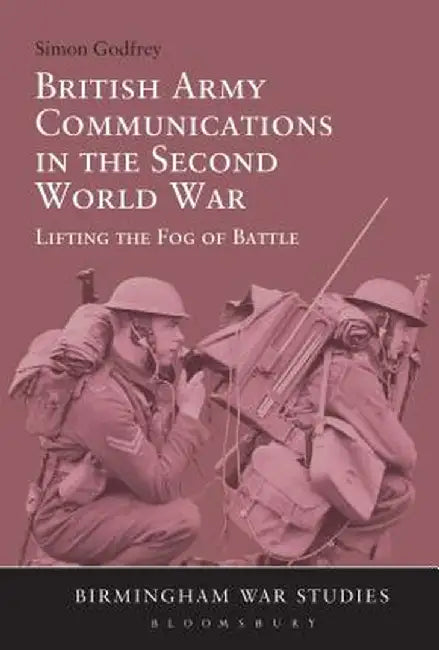 British Army Communications in the Second World War: Lifting the Fog of Battle by Simon Godfrey