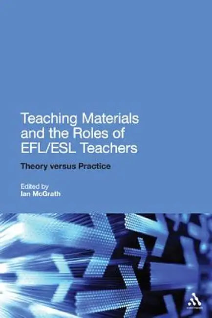Teaching Materials and the Roles of Efl/ESL Teachers: Practice and Theory by Ian McGrath