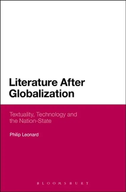 Literature After Globalization: Textuality, Technology and the Nation-State by Philip Leonard