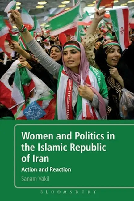 Women and Politics in the Islamic Republic of Iran: Action and Reaction by Sanam Vakil