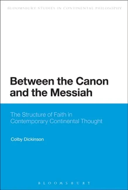 Between the Canon and the Messiah: The Structure of Faith in Contemporary Continental Thought by Colby Dickinson