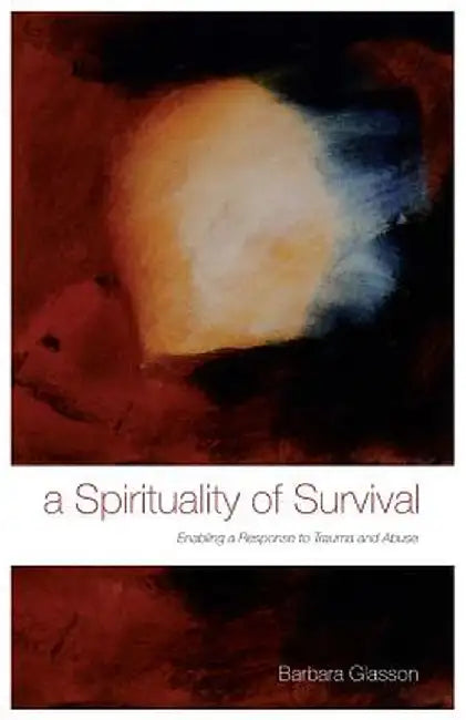 A Spirituality of Survival: Enabling a Response to Trauma and Abuse by Barbara Glasson