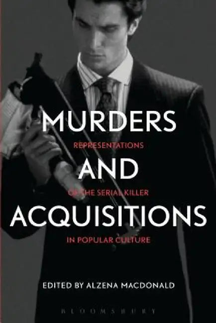 Murders and Acquisitions: Representations of the Serial Killer in Popular Culture by Alzena MacDonald