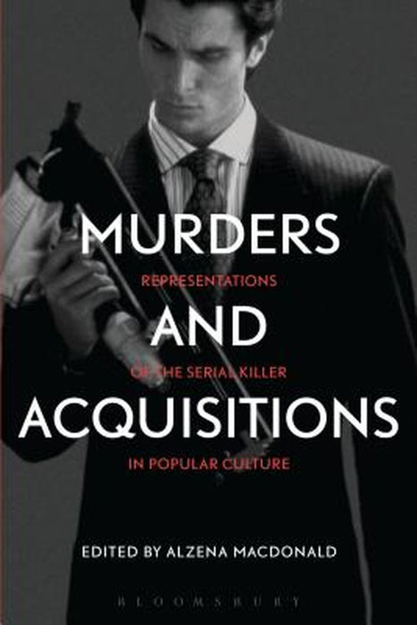 Murders and Acquisitions: Representations of the Serial Killer in Popular Culture by Alzena MacDonald