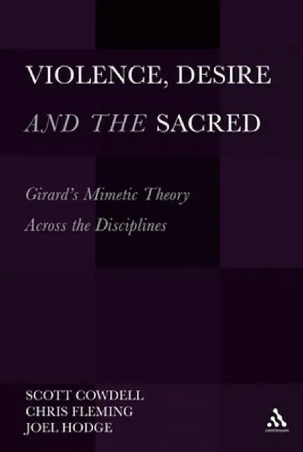 Violence, Desire, and the Sacred: Girard's Mimetic Theory Across the Disciplines by Scott Cowdell