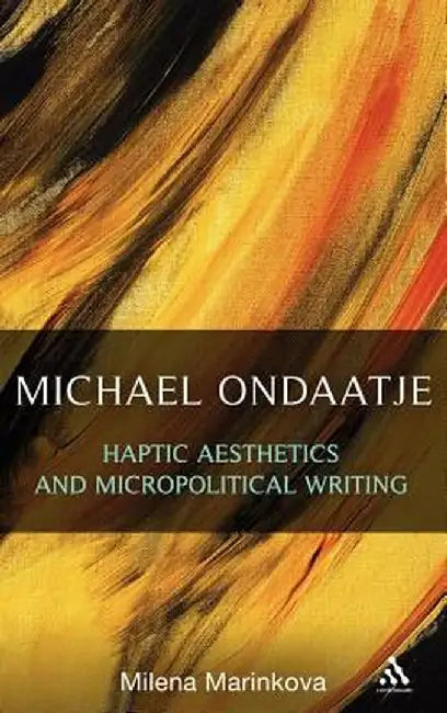 Michael Ondaatje: Haptic Aesthetics and Micropolitical Writing by Milena Marinkova