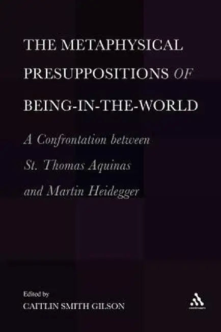 The Metaphysical Presuppositions of Being-In-The-World: A Confrontation Between St. Thomas Aquinas and Martin Heidegger by Caitlin Smith Gilson