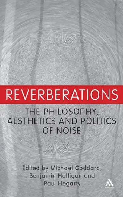 Reverberations: The Philosophy, Aesthetics and Politics of Noise by Michael Goddard, Benjamin Halligan, Paul Hegarty