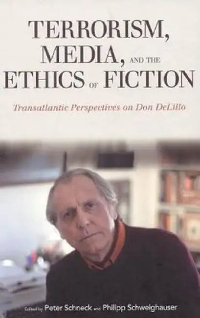 Terrorism, Media, and the Ethics of Fiction: Transatlantic Perspectives on Don Delillo by Peter Schneck