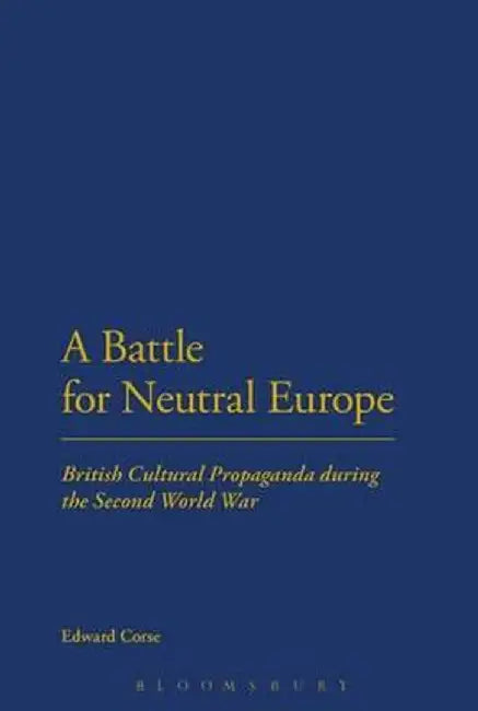A Battle for Neutral Europe: British Cultural Propaganda During the Second World War by Edward Corse