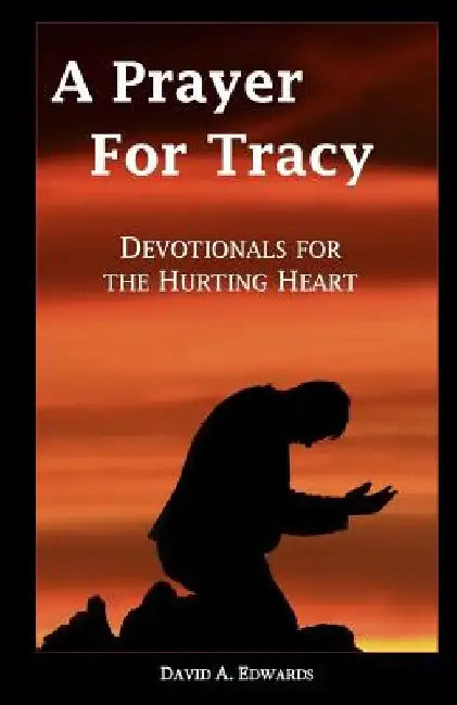 A Prayer For Tracy: Devotionals For The Hurting Heart by David a. Edwards